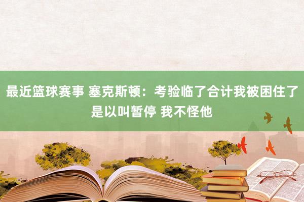 最近篮球赛事 塞克斯顿：考验临了合计我被困住了是以叫暂停 我不怪他