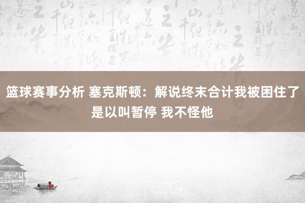 篮球赛事分析 塞克斯顿：解说终末合计我被困住了是以叫暂停 我不怪他