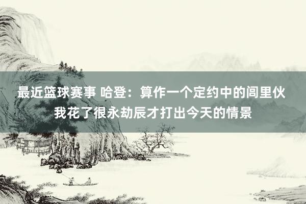 最近篮球赛事 哈登：算作一个定约中的闾里伙 我花了很永劫辰才打出今天的情景