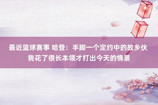 最近篮球赛事 哈登：手脚一个定约中的故乡伙 我花了很长本领才打出今天的情景