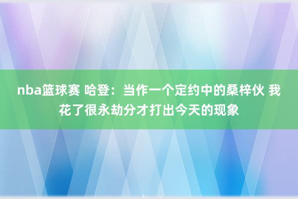 nba篮球赛 哈登：当作一个定约中的桑梓伙 我花了很永劫分才打出今天的现象