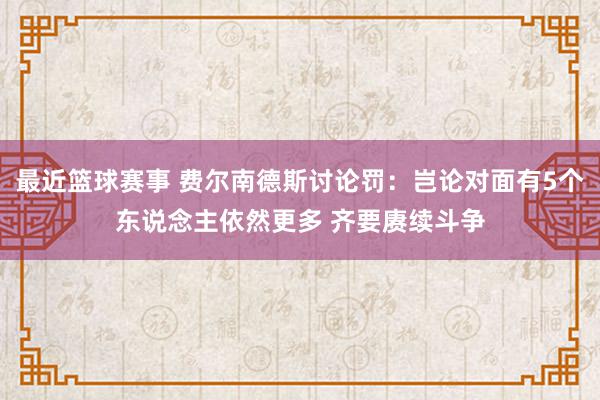 最近篮球赛事 费尔南德斯讨论罚：岂论对面有5个东说念主依然更多 齐要赓续斗争