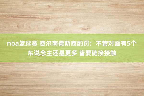 nba篮球赛 费尔南德斯商酌罚：不管对面有5个东说念主还是更多 皆要链接接触