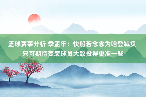 篮球赛事分析 季孟年：快船若念念为哈登减负 只可期待变装球员大致投得更准一些