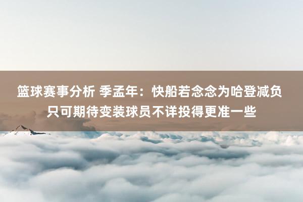 篮球赛事分析 季孟年：快船若念念为哈登减负 只可期待变装球员不详投得更准一些