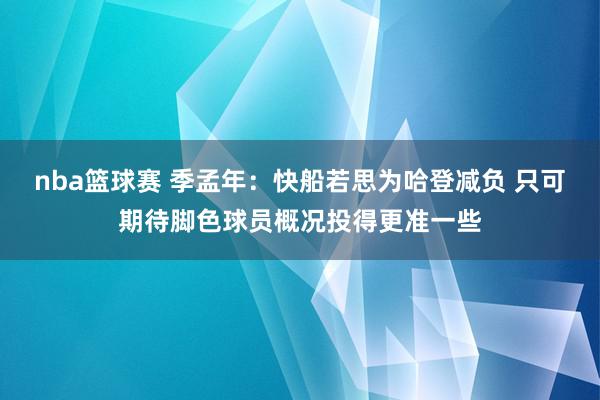 nba篮球赛 季孟年：快船若思为哈登减负 只可期待脚色球员概况投得更准一些