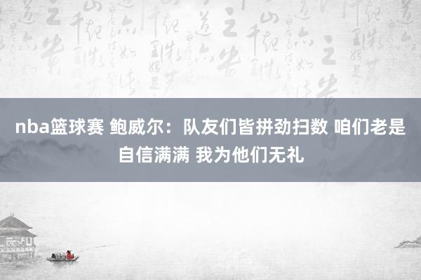 nba篮球赛 鲍威尔：队友们皆拼劲扫数 咱们老是自信满满 我为他们无礼