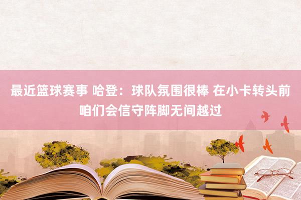 最近篮球赛事 哈登：球队氛围很棒 在小卡转头前咱们会信守阵脚无间越过