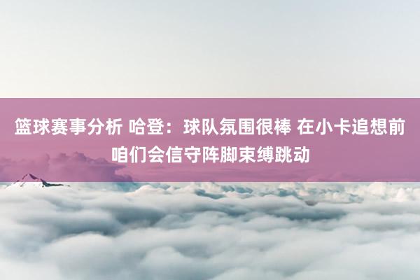 篮球赛事分析 哈登：球队氛围很棒 在小卡追想前咱们会信守阵脚束缚跳动