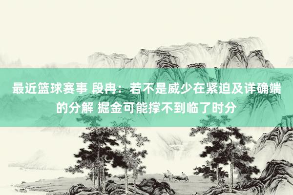 最近篮球赛事 段冉：若不是威少在紧迫及详确端的分解 掘金可能撑不到临了时分