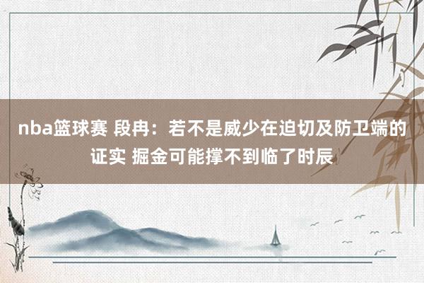 nba篮球赛 段冉：若不是威少在迫切及防卫端的证实 掘金可能撑不到临了时辰