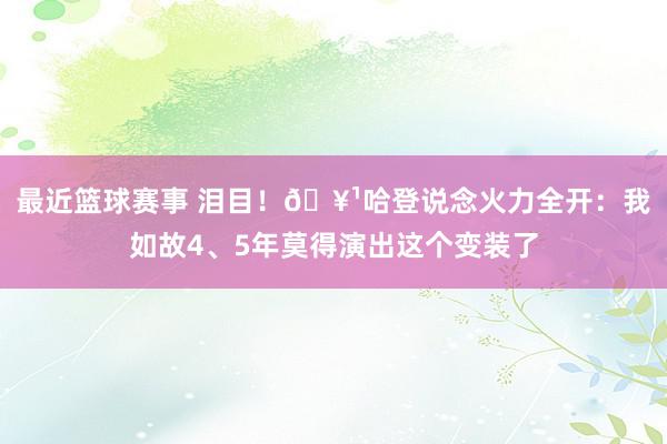 最近篮球赛事 泪目！🥹哈登说念火力全开：我如故4、5年莫得演出这个变装了