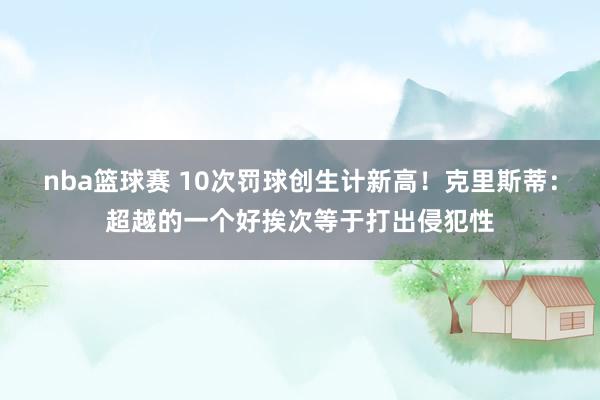 nba篮球赛 10次罚球创生计新高！克里斯蒂：超越的一个好挨次等于打出侵犯性