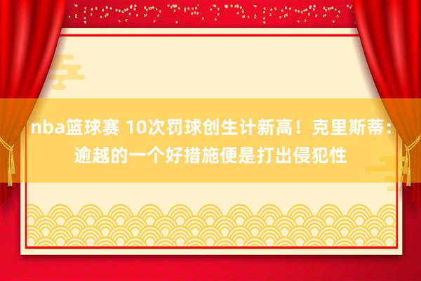 nba篮球赛 10次罚球创生计新高！克里斯蒂：逾越的一个好措施便是打出侵犯性