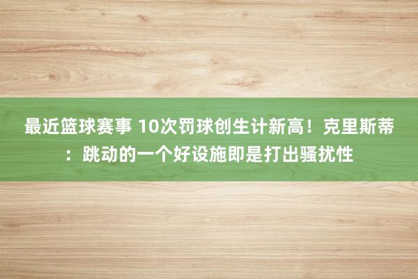 最近篮球赛事 10次罚球创生计新高！克里斯蒂：跳动的一个好设施即是打出骚扰性