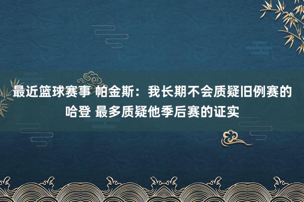 最近篮球赛事 帕金斯：我长期不会质疑旧例赛的哈登 最多质疑他季后赛的证实