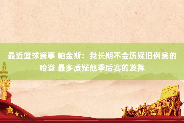 最近篮球赛事 帕金斯：我长期不会质疑旧例赛的哈登 最多质疑他季后赛的发挥