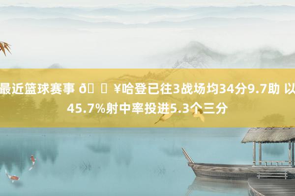 最近篮球赛事 🔥哈登已往3战场均34分9.7助 以45.7%射中率投进5.3个三分