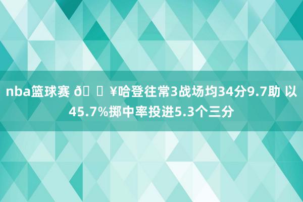 nba篮球赛 🔥哈登往常3战场均34分9.7助 以45.7%掷中率投进5.3个三分