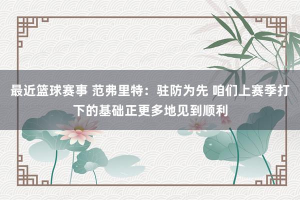 最近篮球赛事 范弗里特：驻防为先 咱们上赛季打下的基础正更多地见到顺利