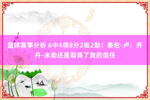 篮球赛事分析 6中4得8分2板2助！泰伦-卢：乔丹-米勒还是取得了我的信任