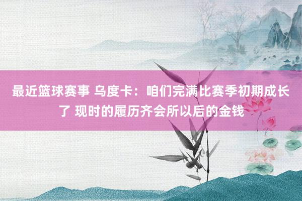 最近篮球赛事 乌度卡：咱们完满比赛季初期成长了 现时的履历齐会所以后的金钱