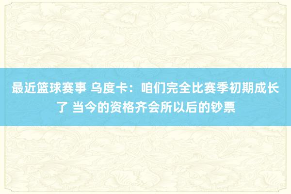 最近篮球赛事 乌度卡：咱们完全比赛季初期成长了 当今的资格齐会所以后的钞票