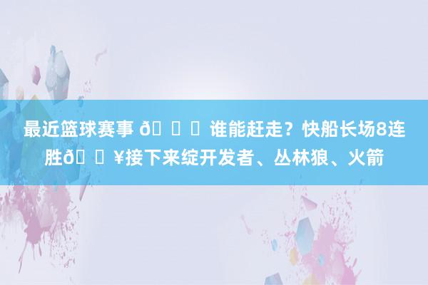 最近篮球赛事 😉谁能赶走？快船长场8连胜🔥接下来绽开发者、丛林狼、火箭