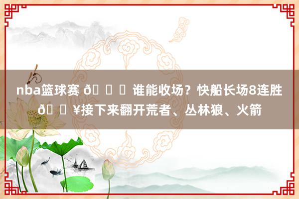 nba篮球赛 😉谁能收场？快船长场8连胜🔥接下来翻开荒者、丛林狼、火箭