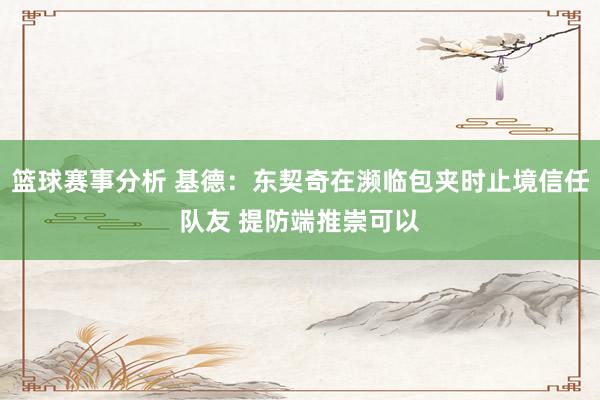 篮球赛事分析 基德：东契奇在濒临包夹时止境信任队友 提防端推崇可以