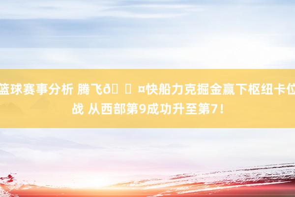 篮球赛事分析 腾飞😤快船力克掘金赢下枢纽卡位战 从西部第9成功升至第7！