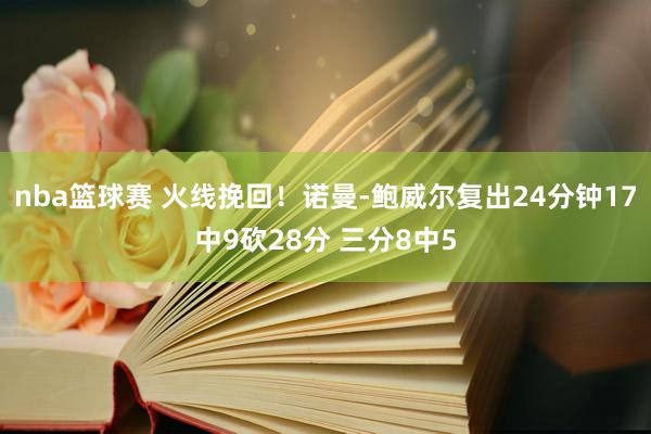 nba篮球赛 火线挽回！诺曼-鲍威尔复出24分钟17中9砍28分 三分8中5