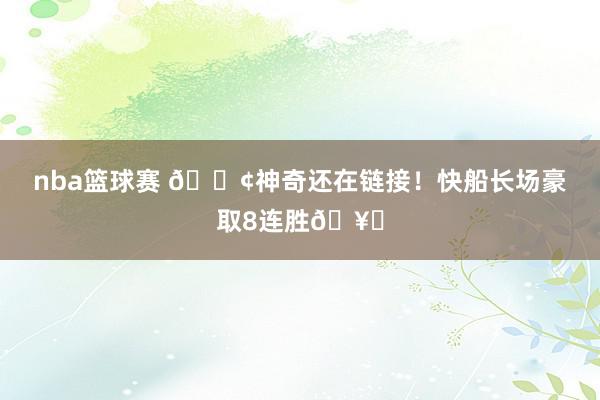 nba篮球赛 🚢神奇还在链接！快船长场豪取8连胜🥏