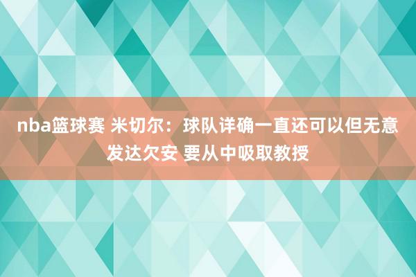 nba篮球赛 米切尔：球队详确一直还可以但无意发达欠安 要从中吸取教授