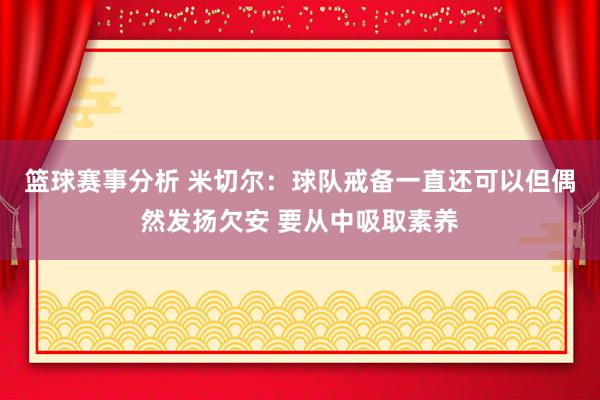 篮球赛事分析 米切尔：球队戒备一直还可以但偶然发扬欠安 要从中吸取素养