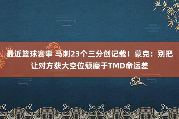 最近篮球赛事 马刺23个三分创记载！蒙克：别把让对方获大空位颓靡于TMD命运差