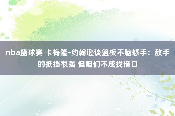 nba篮球赛 卡梅隆-约翰逊谈篮板不脑怒手：敌手的抵挡很强 但咱们不成找借口