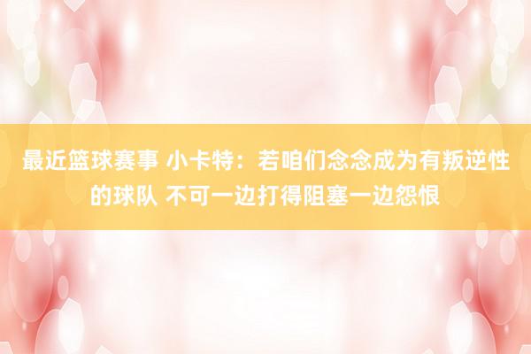 最近篮球赛事 小卡特：若咱们念念成为有叛逆性的球队 不可一边打得阻塞一边怨恨