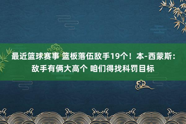 最近篮球赛事 篮板落伍敌手19个！本-西蒙斯：敌手有俩大高个 咱们得找科罚目标