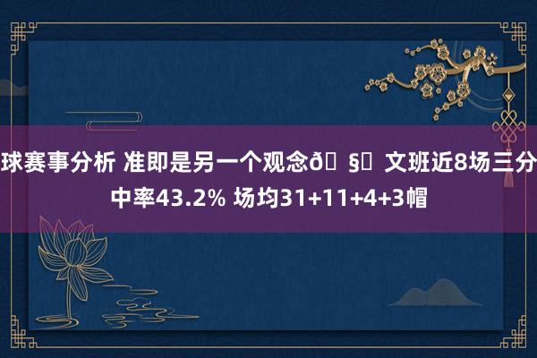 篮球赛事分析 准即是另一个观念🧐文班近8场三分掷中率43.2% 场均31+11+4+3帽