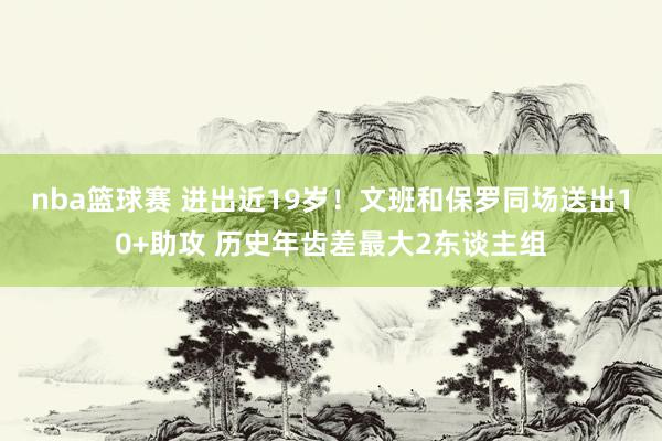 nba篮球赛 进出近19岁！文班和保罗同场送出10+助攻 历史年齿差最大2东谈主组