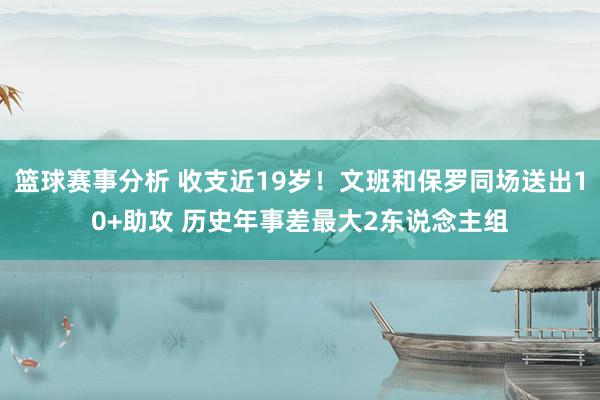 篮球赛事分析 收支近19岁！文班和保罗同场送出10+助攻 历史年事差最大2东说念主组