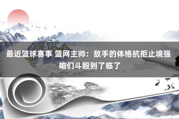 最近篮球赛事 篮网主帅：敌手的体格抗拒止境强 咱们斗殴到了临了