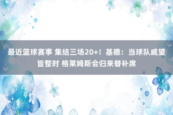 最近篮球赛事 集结三场20+！基德：当球队威望皆整时 格莱姆斯会归来替补席