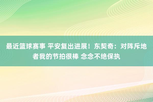 最近篮球赛事 平安复出进展！东契奇：对阵斥地者我的节拍很棒 念念不绝保执