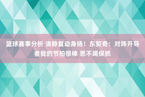 篮球赛事分析 清静复动身扬！东契奇：对阵开导者我的节拍很棒 思不竭保抓