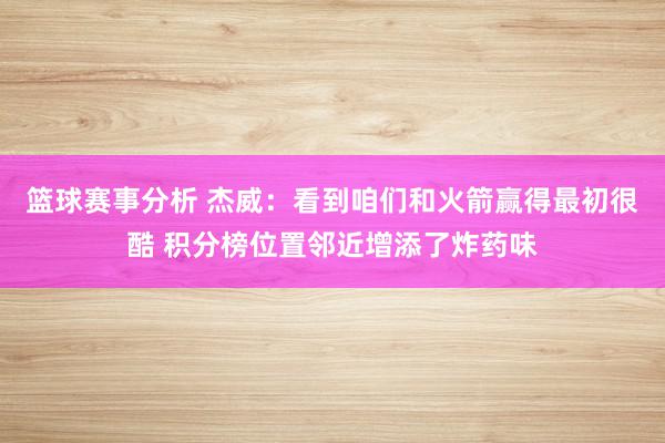 篮球赛事分析 杰威：看到咱们和火箭赢得最初很酷 积分榜位置邻近增添了炸药味