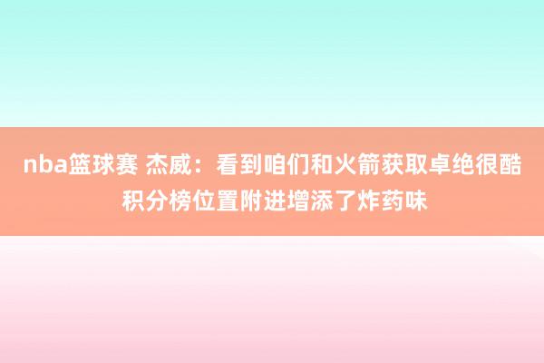 nba篮球赛 杰威：看到咱们和火箭获取卓绝很酷 积分榜位置附进增添了炸药味