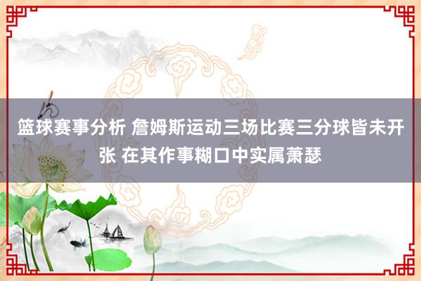 篮球赛事分析 詹姆斯运动三场比赛三分球皆未开张 在其作事糊口中实属萧瑟