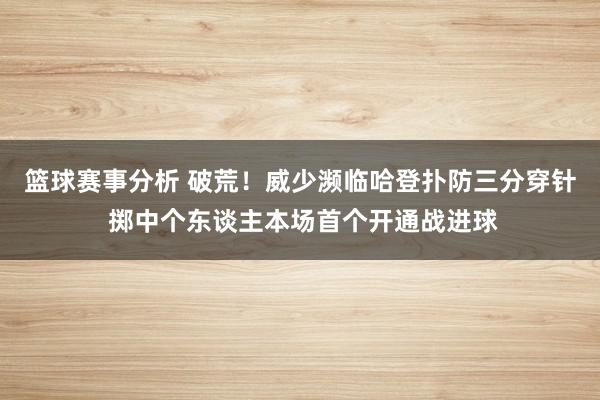 篮球赛事分析 破荒！威少濒临哈登扑防三分穿针 掷中个东谈主本场首个开通战进球